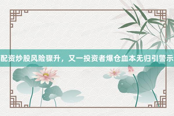 配资炒股风险骤升，又一投资者爆仓血本无归引警示