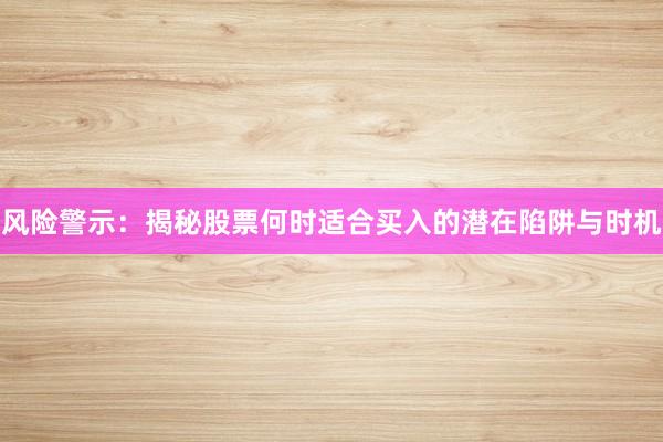 风险警示：揭秘股票何时适合买入的潜在陷阱与时机