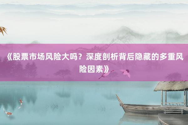 《股票市场风险大吗？深度剖析背后隐藏的多重风险因素》