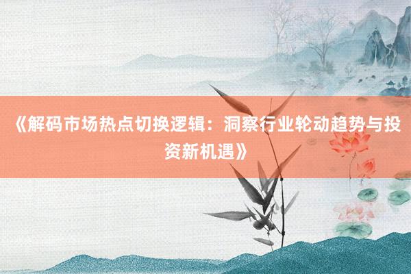 《解码市场热点切换逻辑：洞察行业轮动趋势与投资新机遇》