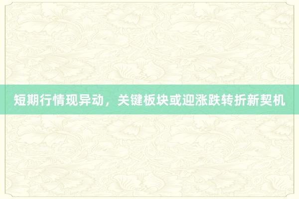 短期行情现异动，关键板块或迎涨跌转折新契机