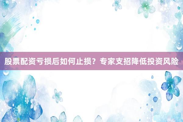 股票配资亏损后如何止损？专家支招降低投资风险