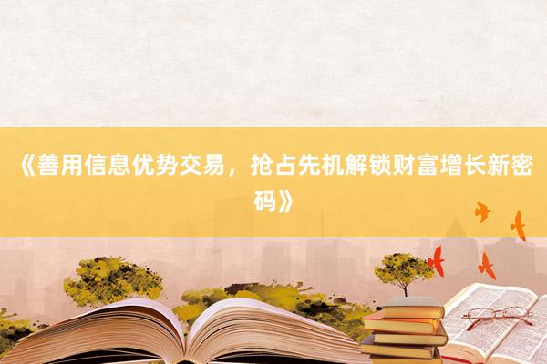 《善用信息优势交易，抢占先机解锁财富增长新密码》
