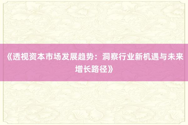 《透视资本市场发展趋势：洞察行业新机遇与未来增长路径》