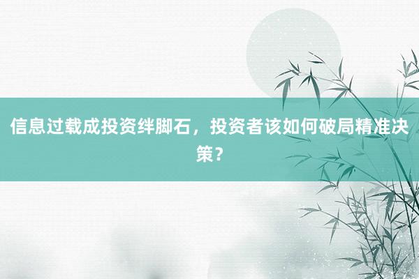 信息过载成投资绊脚石，投资者该如何破局精准决策？
