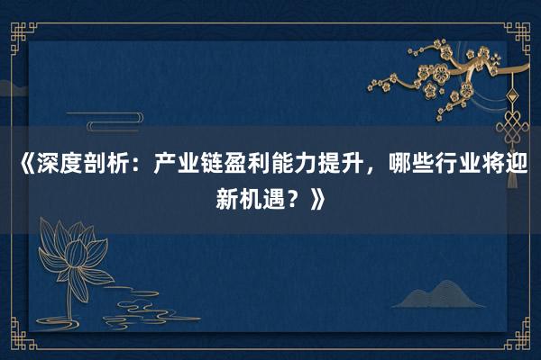 《深度剖析：产业链盈利能力提升，哪些行业将迎新机遇？》
