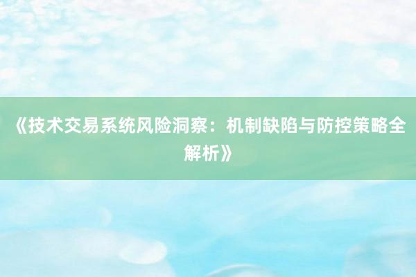 《技术交易系统风险洞察：机制缺陷与防控策略全解析》