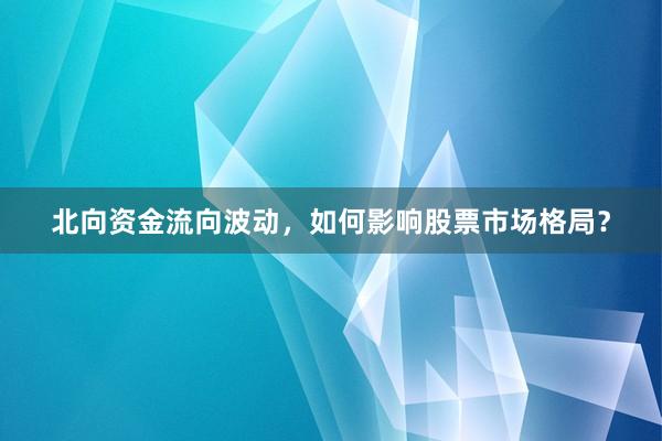 北向资金流向波动，如何影响股票市场格局？