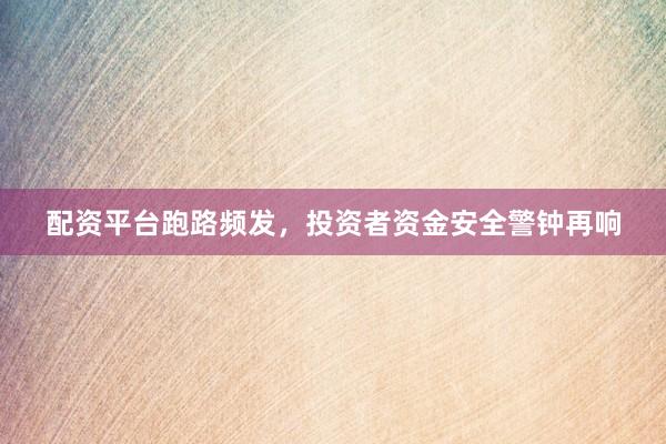 配资平台跑路频发，投资者资金安全警钟再响