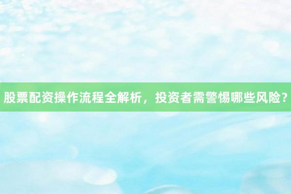 股票配资操作流程全解析，投资者需警惕哪些风险？