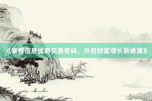 《掌握信息优势交易密码，开启财富增长新通道》