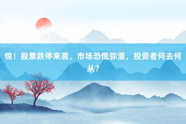 惊！股票跌停来袭，市场恐慌弥漫，投资者何去何从？
