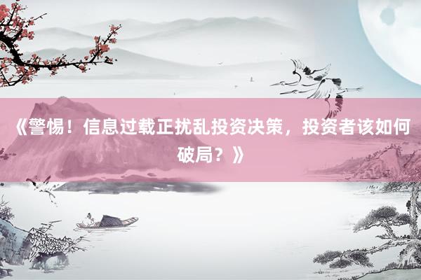 《警惕！信息过载正扰乱投资决策，投资者该如何破局？》