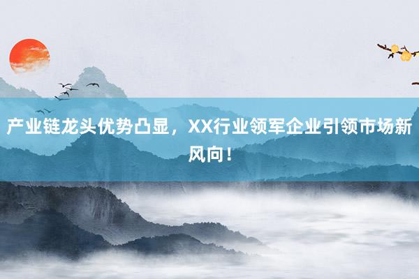 产业链龙头优势凸显，XX行业领军企业引领市场新风向！