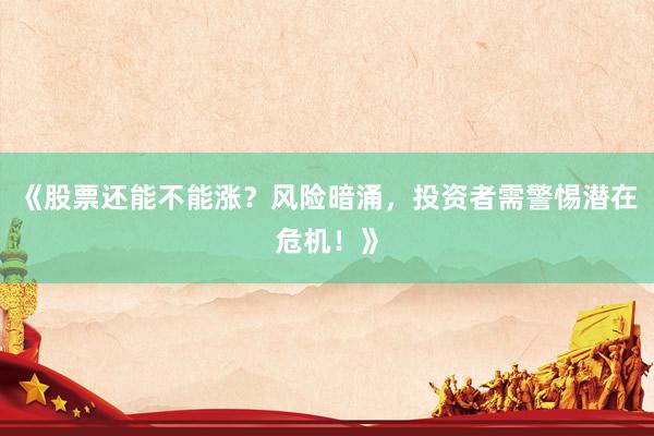 《股票还能不能涨？风险暗涌，投资者需警惕潜在危机！》