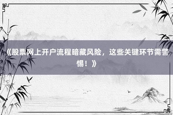 《股票网上开户流程暗藏风险，这些关键环节需警惕！》