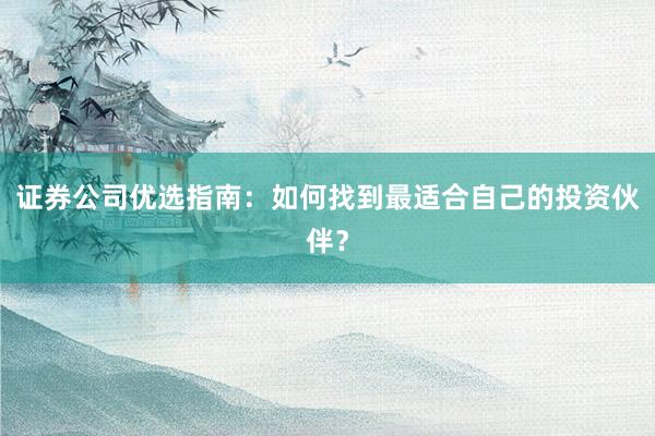 证券公司优选指南：如何找到最适合自己的投资伙伴？