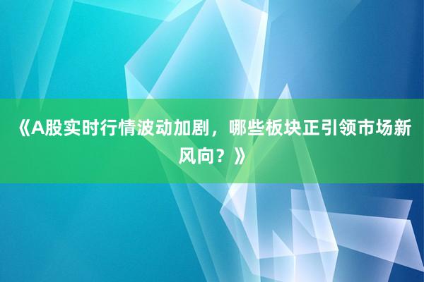 《A股实时行情波动加剧，哪些板块正引领市场新风向？》