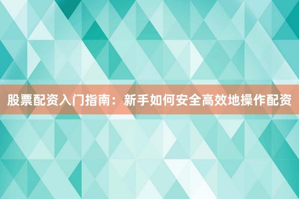 股票配资入门指南：新手如何安全高效地操作配资