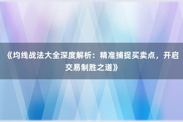 《均线战法大全深度解析：精准捕捉买卖点，开启交易制胜之道》
