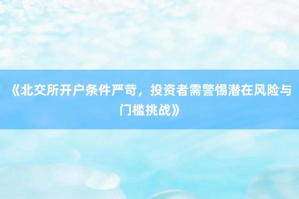 《北交所开户条件严苛,投资者需警惕潜在风险与门槛挑战》