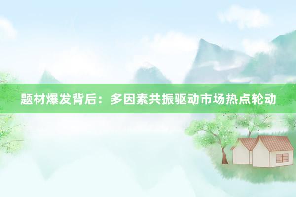 题材爆发背后：多因素共振驱动市场热点轮动