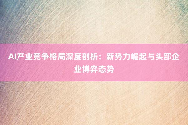 AI产业竞争格局深度剖析：新势力崛起与头部企业博弈态势