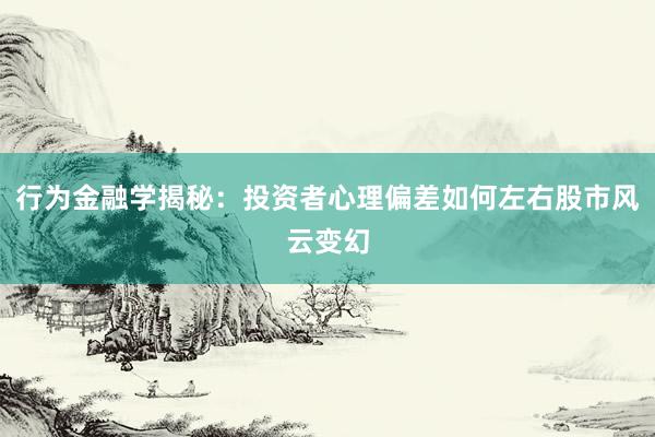 行为金融学揭秘：投资者心理偏差如何左右股市风云变幻
