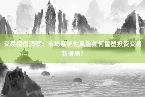 交易视角洞察：市场系统性风险如何重塑投资交易新格局？