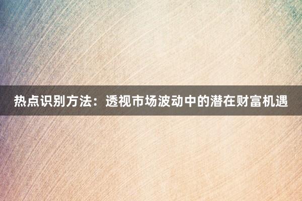 热点识别方法：透视市场波动中的潜在财富机遇