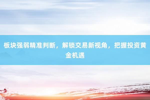 板块强弱精准判断，解锁交易新视角，把握投资黄金机遇