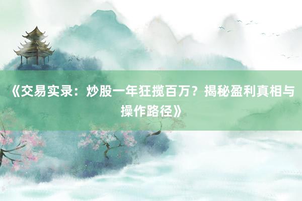 《交易实录：炒股一年狂揽百万？揭秘盈利真相与操作路径》