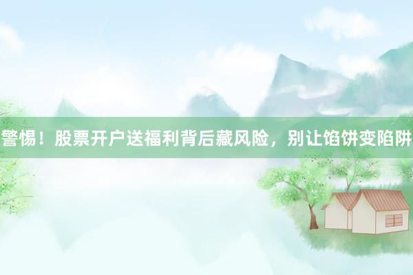 警惕！股票开户送福利背后藏风险，别让馅饼变陷阱
