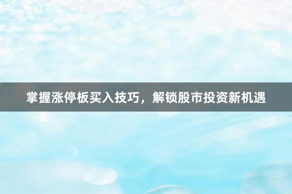 掌握涨停板买入技巧，解锁股市投资新机遇