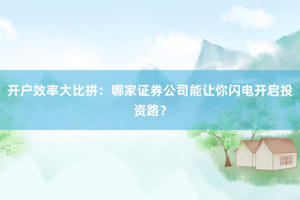 开户效率大比拼：哪家证券公司能让你闪电开启投资路？