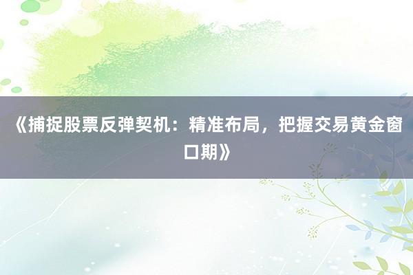 《捕捉股票反弹契机：精准布局，把握交易黄金窗口期》
