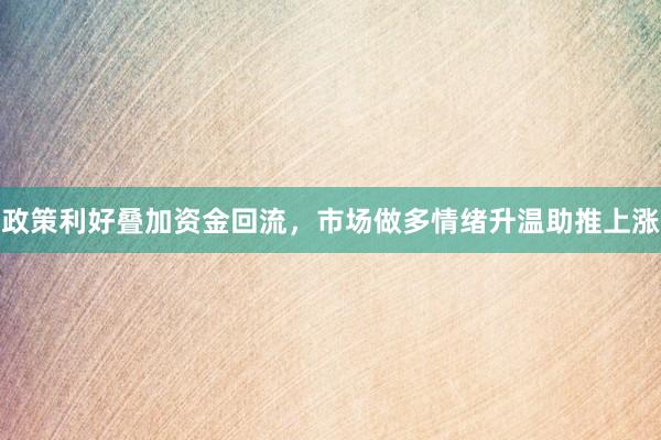 政策利好叠加资金回流，市场做多情绪升温助推上涨