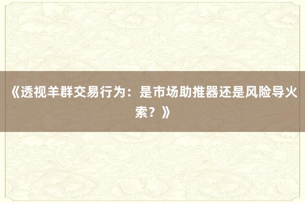 《透视羊群交易行为：是市场助推器还是风险导火索？》