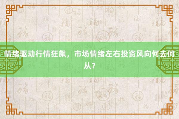 情绪驱动行情狂飙，市场情绪左右投资风向何去何从？
