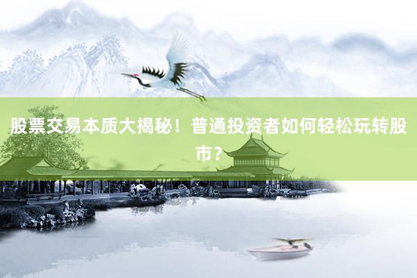 股票交易本质大揭秘！普通投资者如何轻松玩转股市？