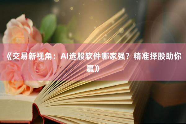 《交易新视角：AI选股软件哪家强？精准择股助你赢》