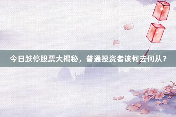 今日跌停股票大揭秘，普通投资者该何去何从？