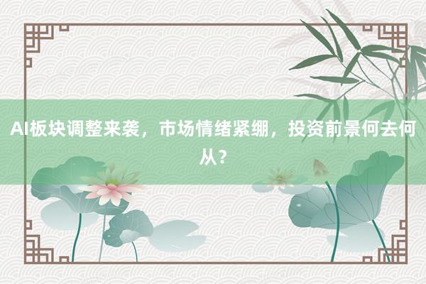 AI板块调整来袭，市场情绪紧绷，投资前景何去何从？