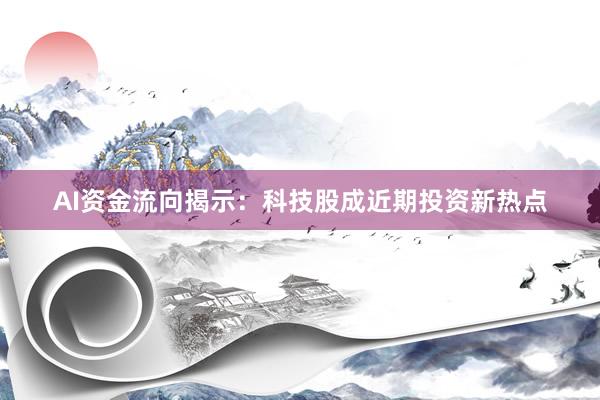 AI资金流向揭示：科技股成近期投资新热点
