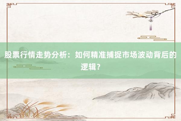 股票行情走势分析：如何精准捕捉市场波动背后的逻辑？