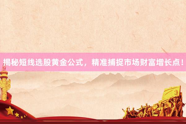 揭秘短线选股黄金公式，精准捕捉市场财富增长点！