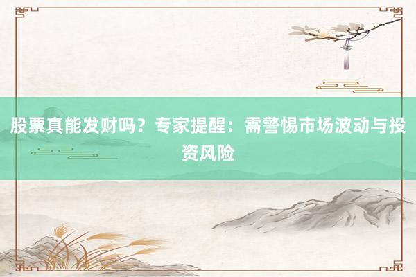股票真能发财吗？专家提醒：需警惕市场波动与投资风险