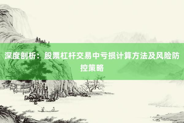 深度剖析：股票杠杆交易中亏损计算方法及风险防控策略