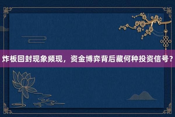 炸板回封现象频现，资金博弈背后藏何种投资信号？