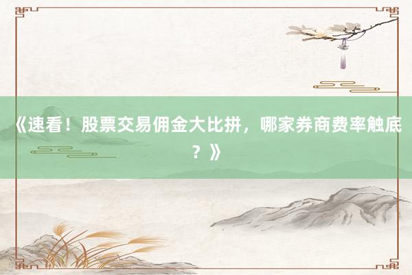 《速看！股票交易佣金大比拼，哪家券商费率触底？》